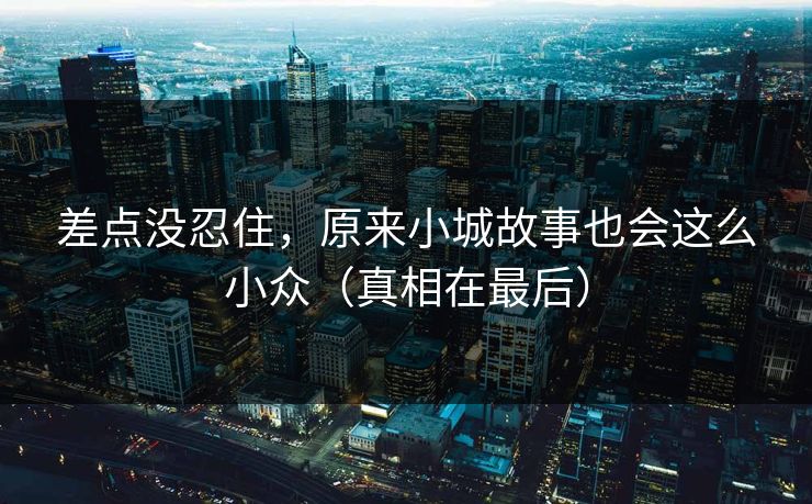 差点没忍住，原来小城故事也会这么小众（真相在最后）