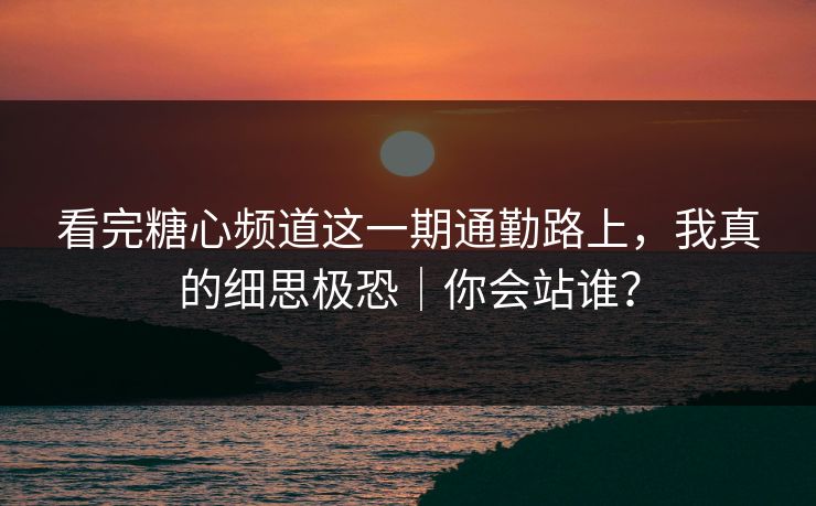 看完糖心频道这一期通勤路上，我真的细思极恐｜你会站谁？