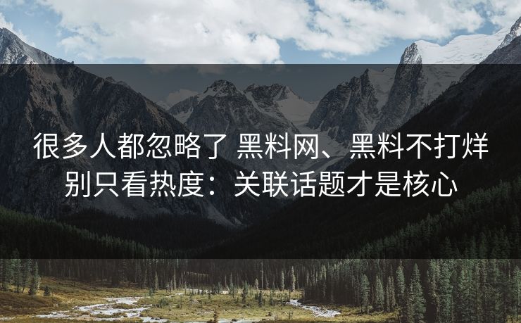 很多人都忽略了 黑料网、黑料不打烊别只看热度：关联话题才是核心