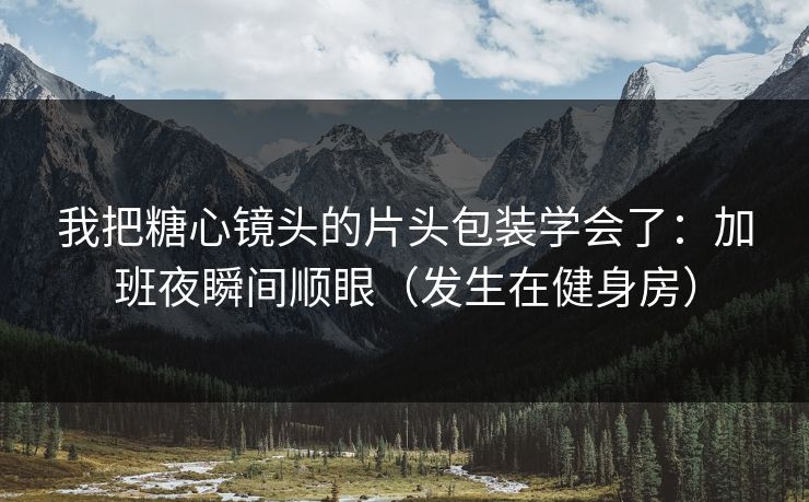 我把糖心镜头的片头包装学会了：加班夜瞬间顺眼（发生在健身房）