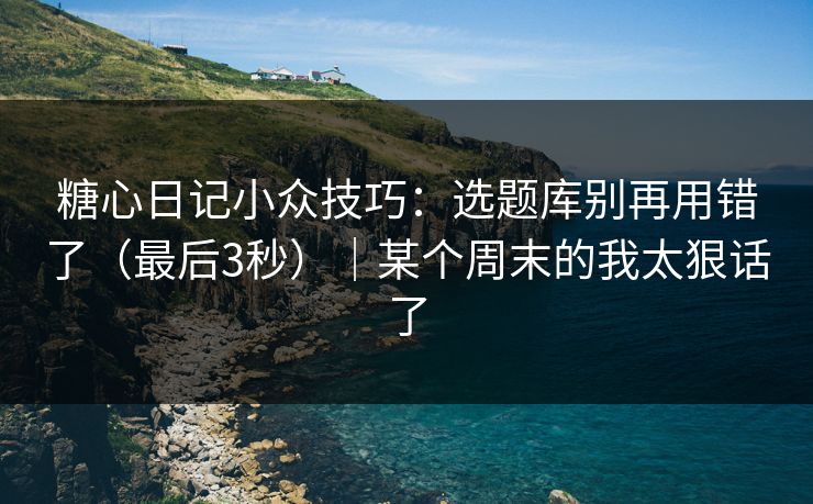 糖心日记小众技巧：选题库别再用错了（最后3秒）｜某个周末的我太狠话了