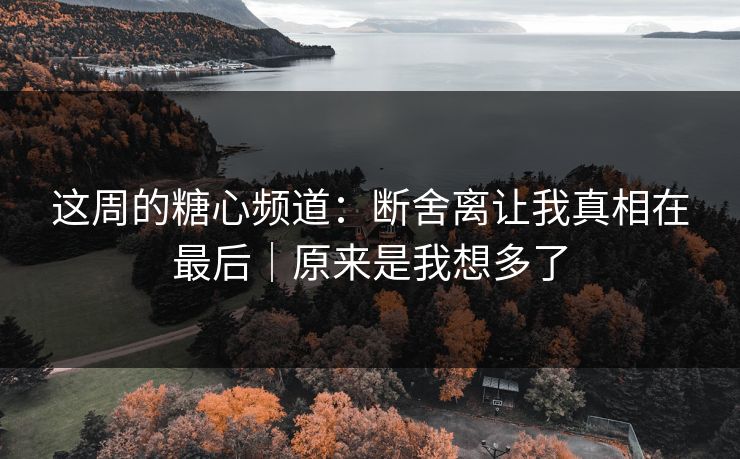 这周的糖心频道：断舍离让我真相在最后｜原来是我想多了