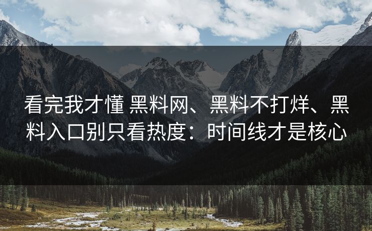 看完我才懂 黑料网、黑料不打烊、黑料入口别只看热度：时间线才是核心
