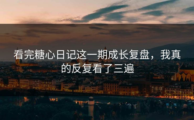 看完糖心日记这一期成长复盘，我真的反复看了三遍