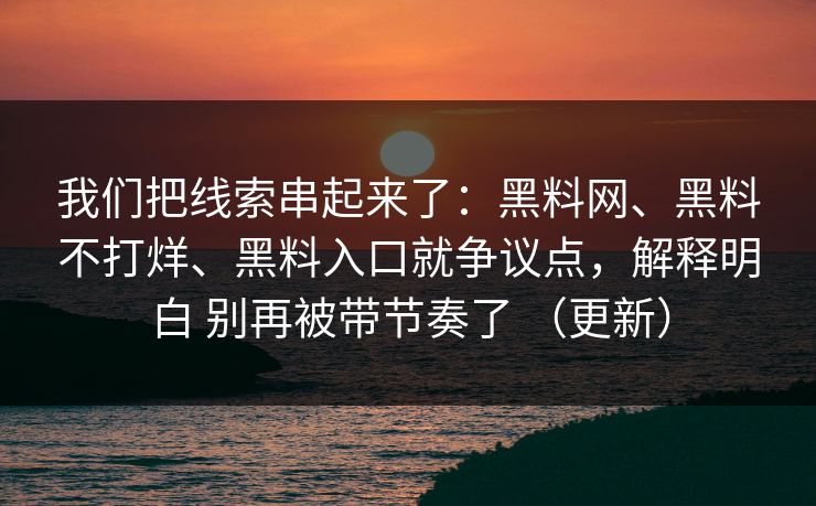 我们把线索串起来了：黑料网、黑料不打烊、黑料入口就争议点，解释明白 别再被带节奏了 （更新）