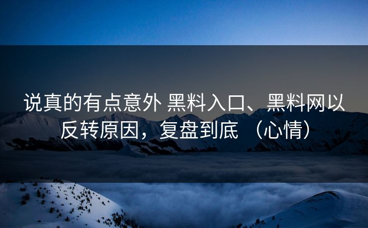 说真的有点意外 黑料入口、黑料网以反转原因，复盘到底 （心情）