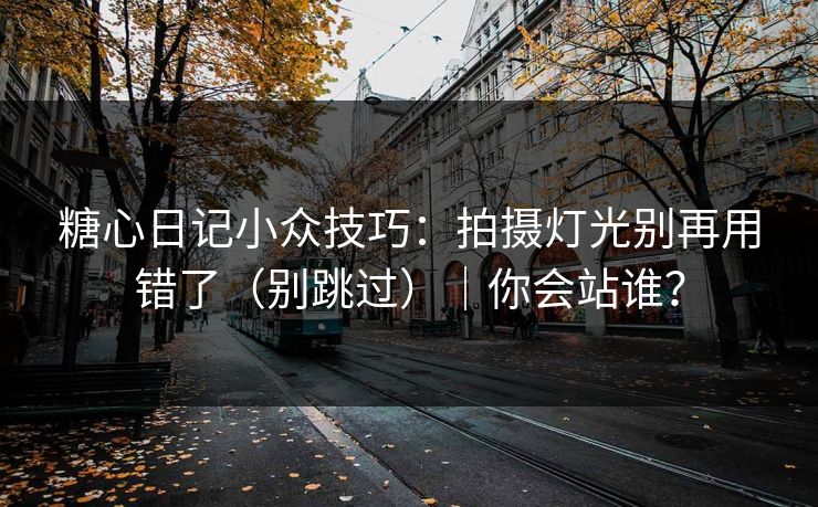 糖心日记小众技巧：拍摄灯光别再用错了（别跳过）｜你会站谁？