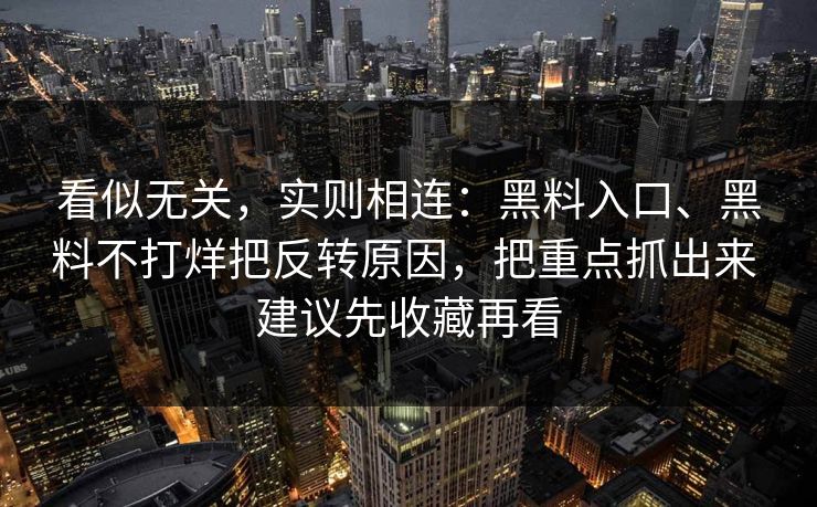 看似无关，实则相连：黑料入口、黑料不打烊把反转原因，把重点抓出来 建议先收藏再看