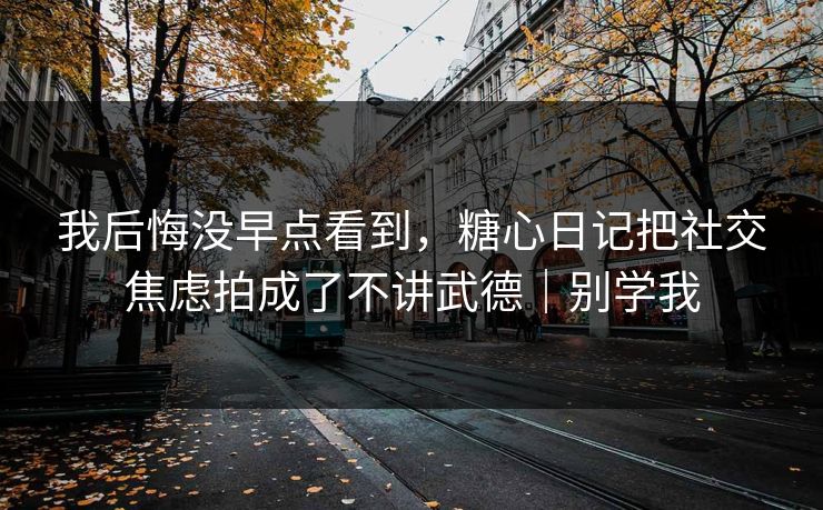 我后悔没早点看到，糖心日记把社交焦虑拍成了不讲武德｜别学我