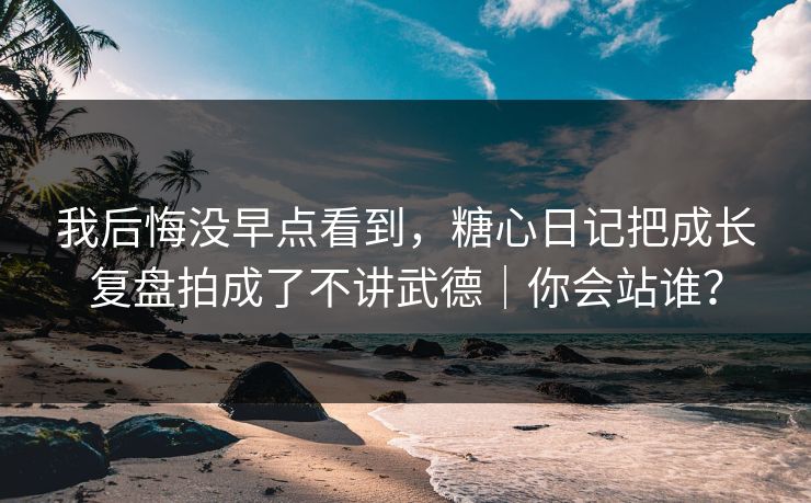 我后悔没早点看到，糖心日记把成长复盘拍成了不讲武德｜你会站谁？