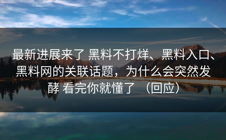 最新进展来了 黑料不打烊、黑料入口、黑料网的关联话题，为什么会突然发酵 看完你就懂了 （回应）