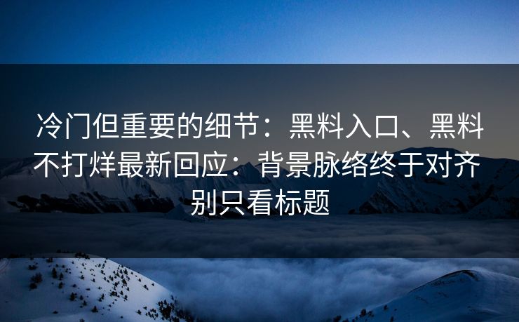 冷门但重要的细节：黑料入口、黑料不打烊最新回应：背景脉络终于对齐 别只看标题