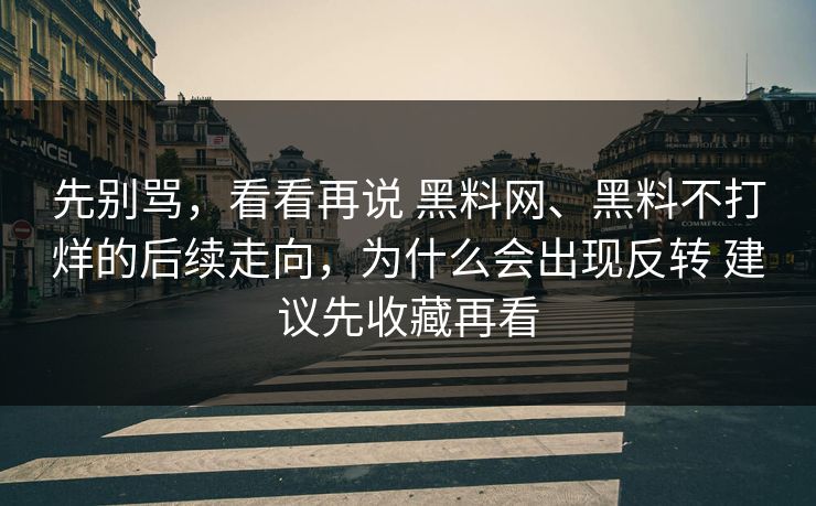 先别骂，看看再说 黑料网、黑料不打烊的后续走向，为什么会出现反转 建议先收藏再看