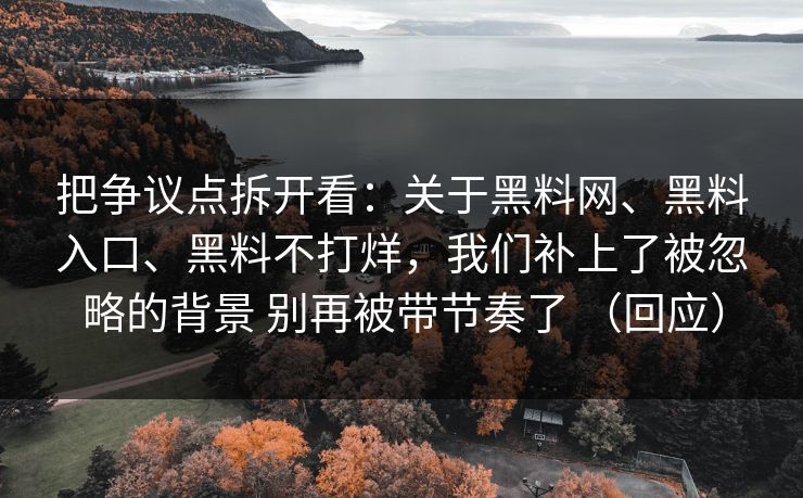 把争议点拆开看：关于黑料网、黑料入口、黑料不打烊，我们补上了被忽略的背景 别再被带节奏了 （回应）
