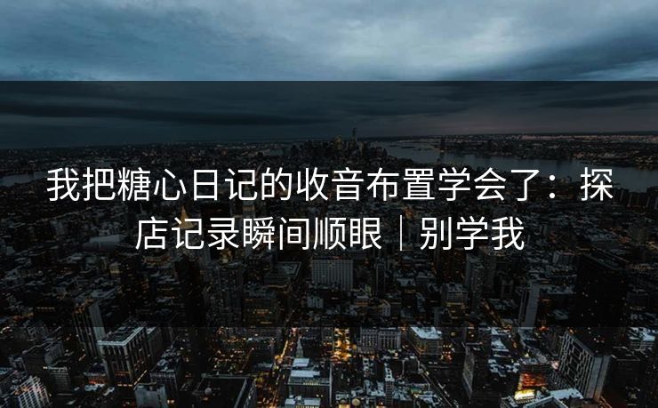 我把糖心日记的收音布置学会了：探店记录瞬间顺眼｜别学我