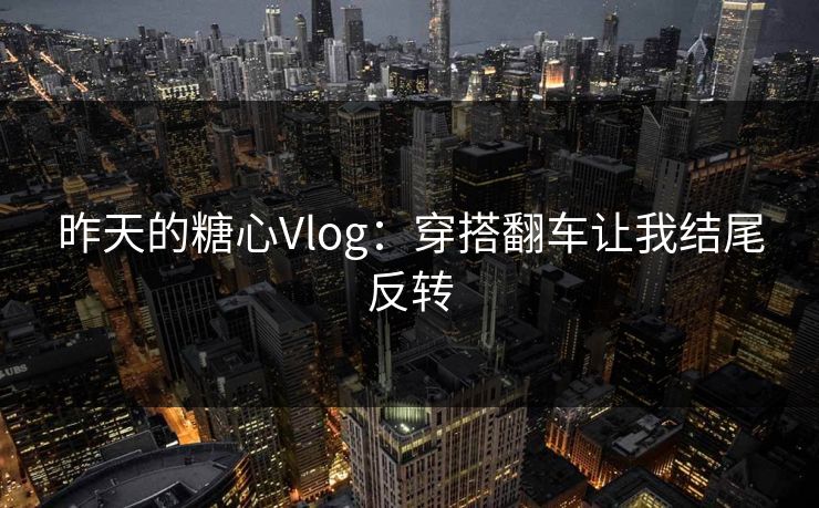 昨天的糖心Vlog：穿搭翻车让我结尾反转