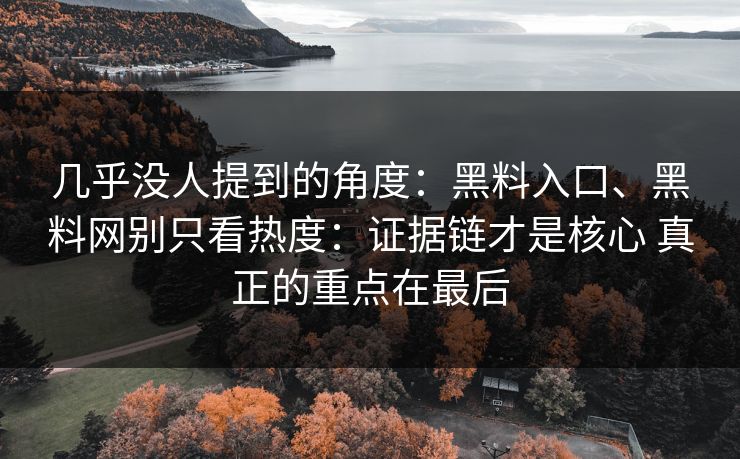 几乎没人提到的角度：黑料入口、黑料网别只看热度：证据链才是核心 真正的重点在最后
