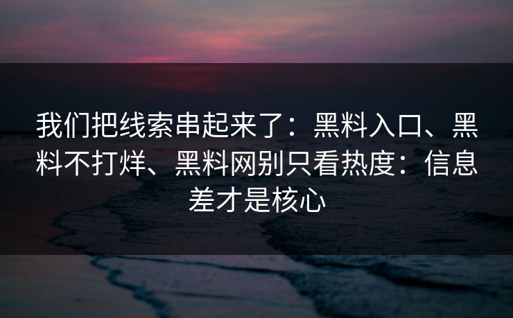 我们把线索串起来了：黑料入口、黑料不打烊、黑料网别只看热度：信息差才是核心