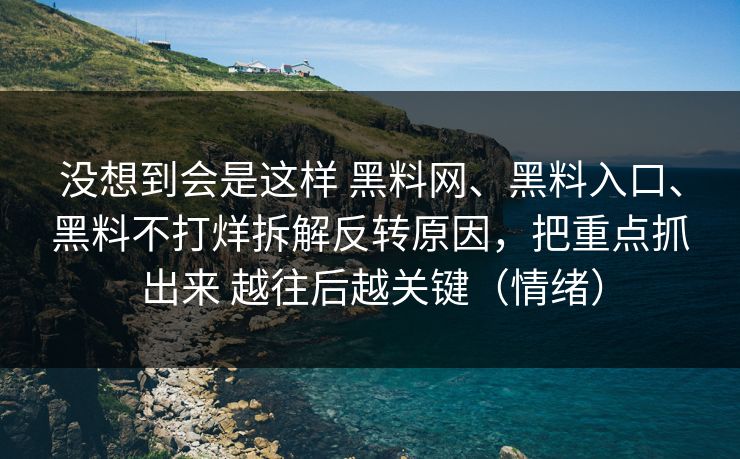 没想到会是这样 黑料网、黑料入口、黑料不打烊拆解反转原因，把重点抓出来 越往后越关键（情绪）