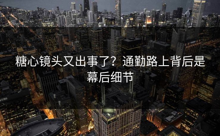 糖心镜头又出事了？通勤路上背后是幕后细节