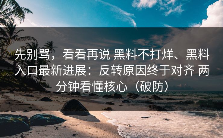 先别骂，看看再说 黑料不打烊、黑料入口最新进展：反转原因终于对齐 两分钟看懂核心（破防）