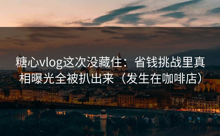 糖心vlog这次没藏住：省钱挑战里真相曝光全被扒出来（发生在咖啡店）