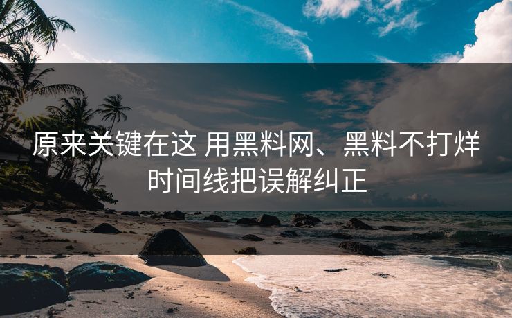 原来关键在这 用黑料网、黑料不打烊时间线把误解纠正
