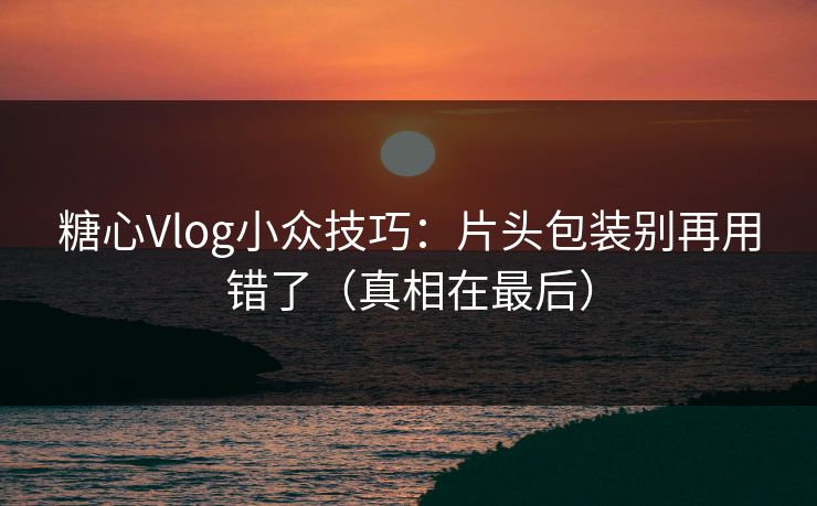 糖心Vlog小众技巧：片头包装别再用错了（真相在最后）