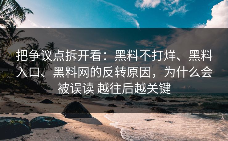 把争议点拆开看：黑料不打烊、黑料入口、黑料网的反转原因，为什么会被误读 越往后越关键