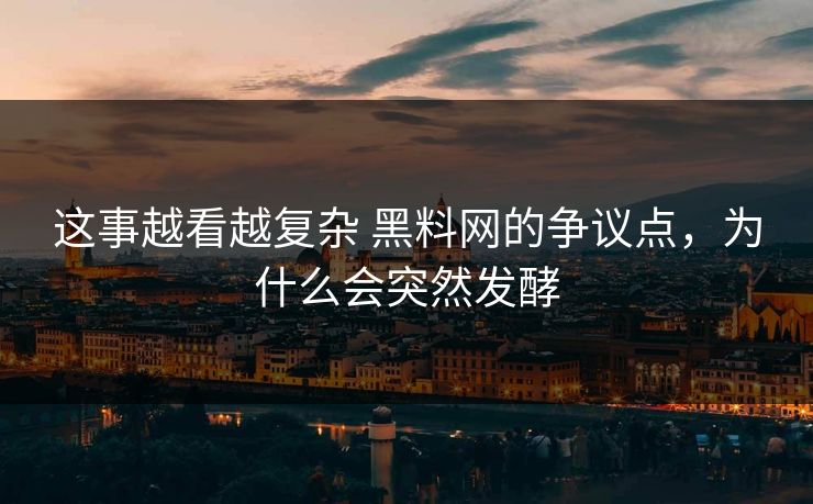 这事越看越复杂 黑料网的争议点，为什么会突然发酵