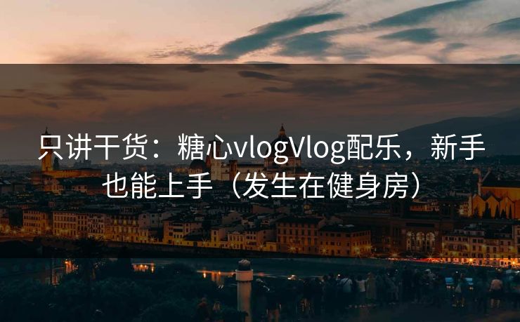 只讲干货：糖心vlogVlog配乐，新手也能上手（发生在健身房）