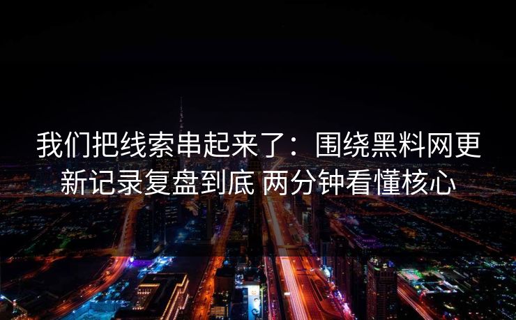 我们把线索串起来了：围绕黑料网更新记录复盘到底 两分钟看懂核心