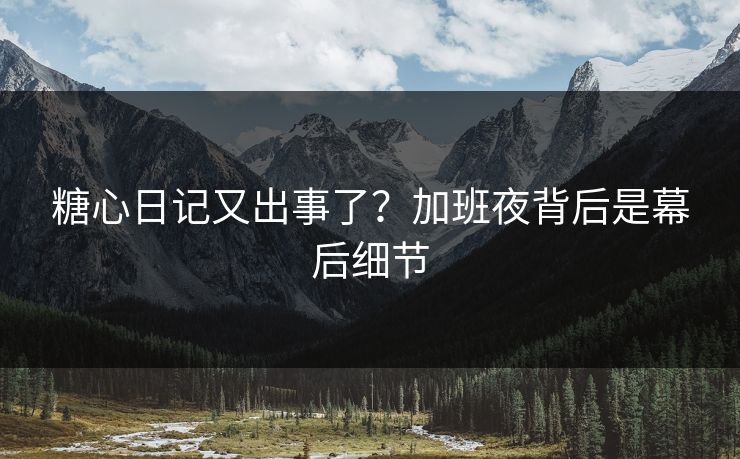 糖心日记又出事了？加班夜背后是幕后细节