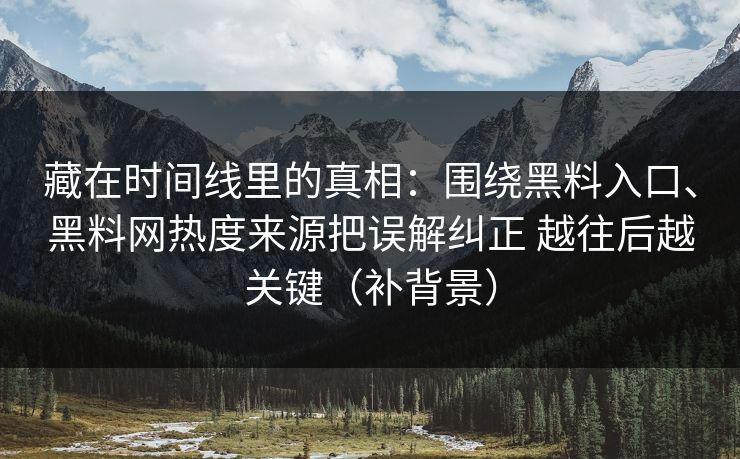 藏在时间线里的真相：围绕黑料入口、黑料网热度来源把误解纠正 越往后越关键（补背景）