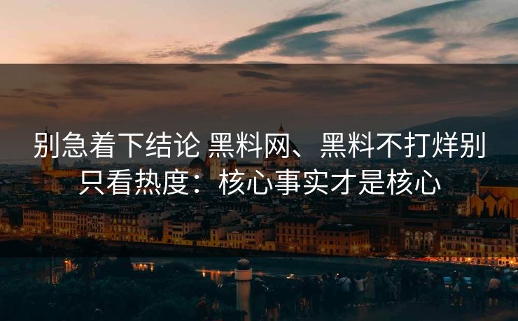 别急着下结论 黑料网、黑料不打烊别只看热度：核心事实才是核心