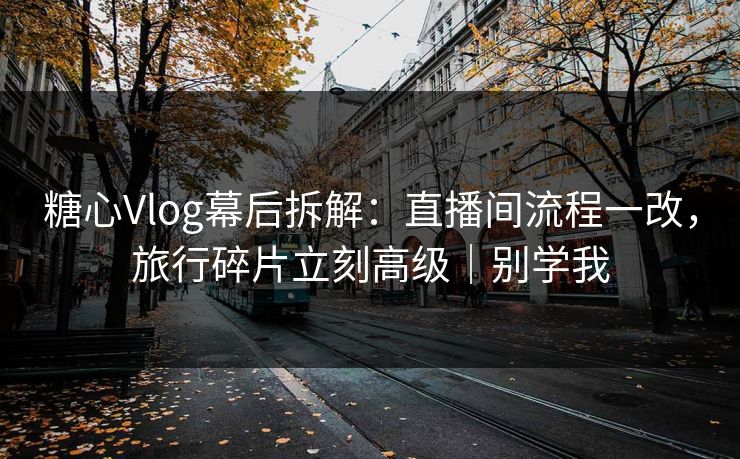 糖心Vlog幕后拆解：直播间流程一改，旅行碎片立刻高级｜别学我