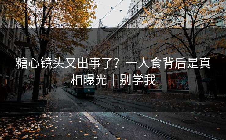 糖心镜头又出事了？一人食背后是真相曝光｜别学我