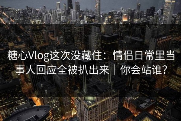 糖心Vlog这次没藏住：情侣日常里当事人回应全被扒出来｜你会站谁？
