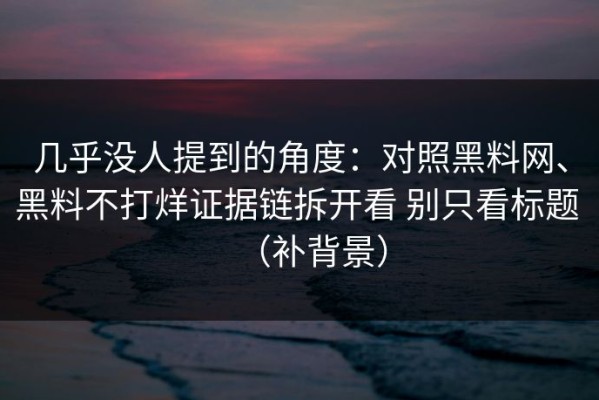 几乎没人提到的角度：对照黑料网、黑料不打烊证据链拆开看 别只看标题 （补背景）