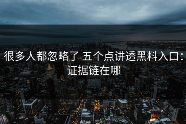 很多人都忽略了 五个点讲透黑料入口：证据链在哪