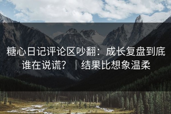 糖心日记评论区吵翻：成长复盘到底谁在说谎？｜结果比想象温柔