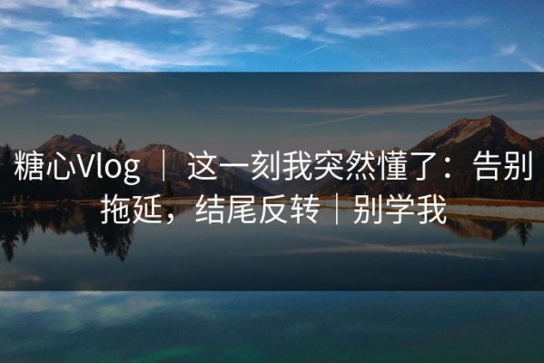 糖心Vlog ｜ 这一刻我突然懂了：告别拖延，结尾反转｜别学我