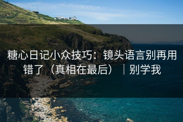 糖心日记小众技巧：镜头语言别再用错了（真相在最后）｜别学我