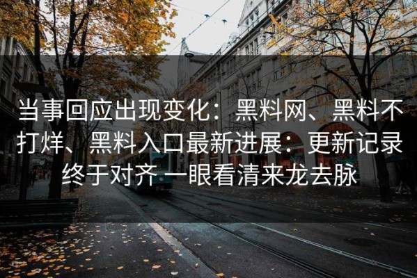 当事回应出现变化：黑料网、黑料不打烊、黑料入口最新进展：更新记录终于对齐 一眼看清来龙去脉