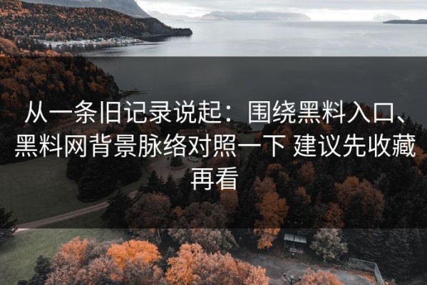 从一条旧记录说起：围绕黑料入口、黑料网背景脉络对照一下 建议先收藏再看