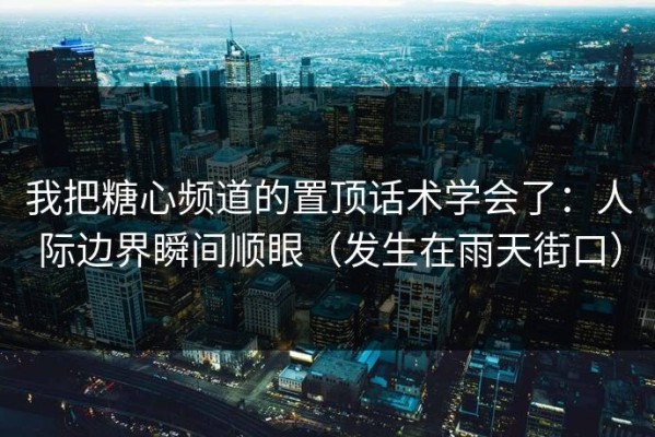 我把糖心频道的置顶话术学会了：人际边界瞬间顺眼（发生在雨天街口）