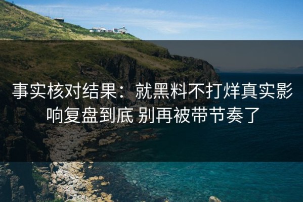 事实核对结果：就黑料不打烊真实影响复盘到底 别再被带节奏了