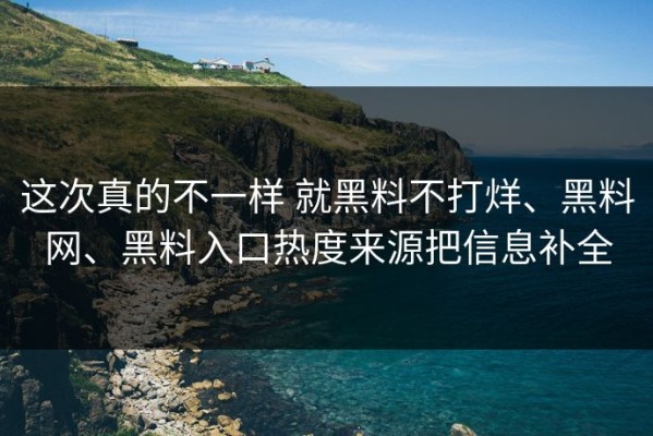 这次真的不一样 就黑料不打烊、黑料网、黑料入口热度来源把信息补全