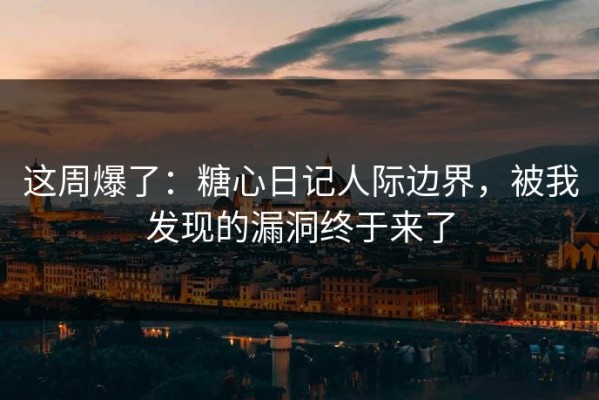 这周爆了：糖心日记人际边界，被我发现的漏洞终于来了
