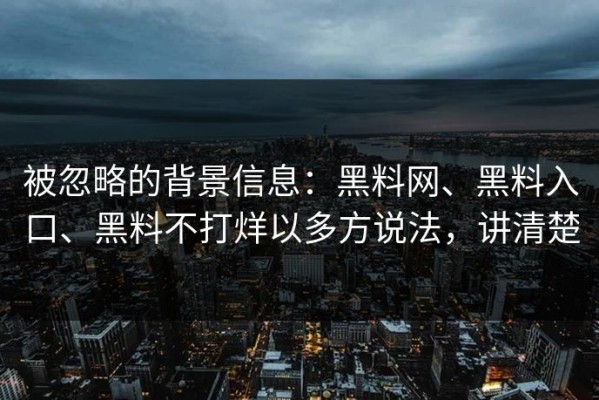 被忽略的背景信息：黑料网、黑料入口、黑料不打烊以多方说法，讲清楚